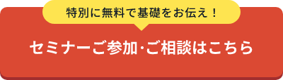 特別に無料で基礎をお伝え！セミナーご参加・ご相談はこちら